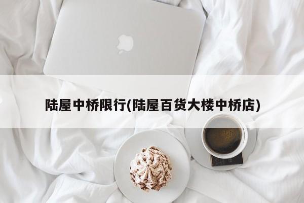 陆屋中桥限行(陆屋百货大楼中桥店)