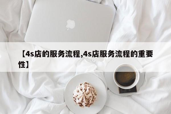 【4s店的服务流程,4s店服务流程的重要性】