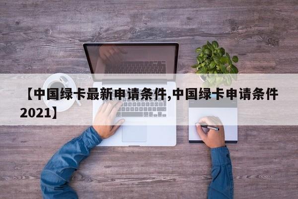 【中国绿卡最新申请条件,中国绿卡申请条件2021】