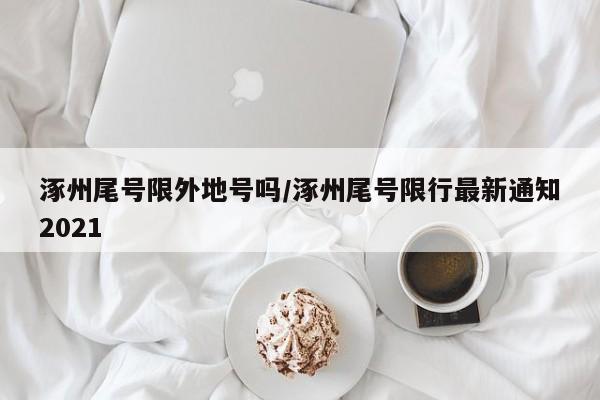 涿州尾号限外地号吗/涿州尾号限行最新通知2021