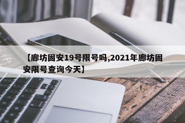 【廊坊固安19号限号吗,2021年廊坊固安限号查询今天】