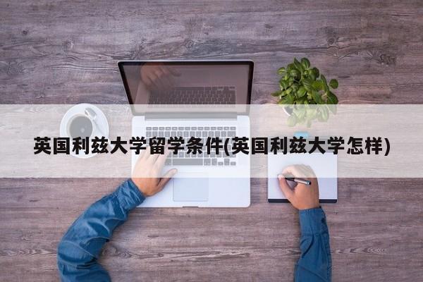 英国利兹大学留学条件(英国利兹大学怎样)