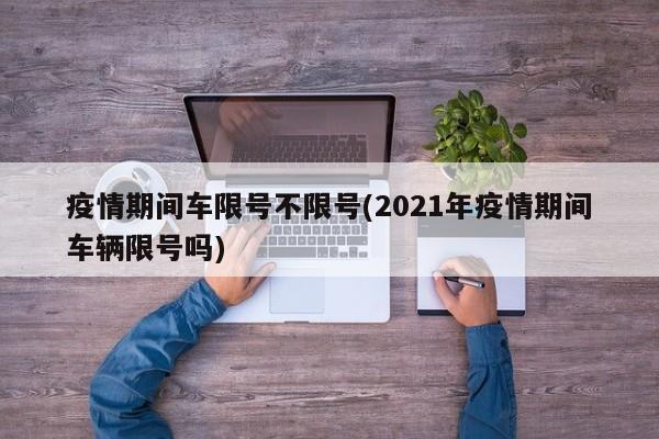 疫情期间车限号不限号(2021年疫情期间车辆限号吗)
