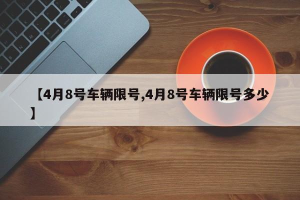 【4月8号车辆限号,4月8号车辆限号多少】