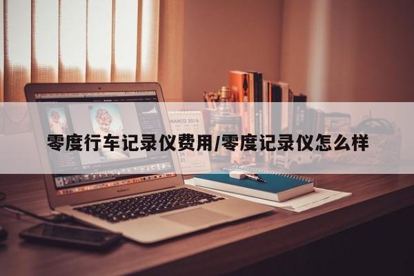 零度行车记录仪费用/零度记录仪怎么样