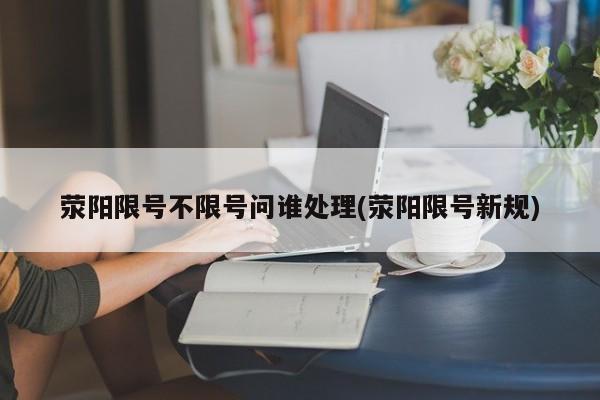 荥阳限号不限号问谁处理(荥阳限号新规)