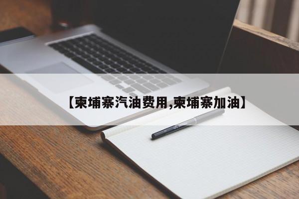 【柬埔寨汽油费用,柬埔寨加油】