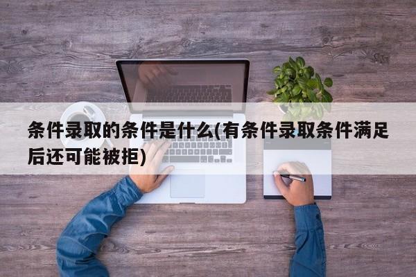 条件录取的条件是什么(有条件录取条件满足后还可能被拒)