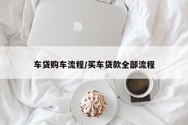 车贷购车流程/买车贷款全部流程