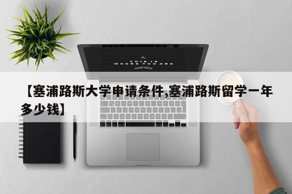 【塞浦路斯大学申请条件,塞浦路斯留学一年多少钱】