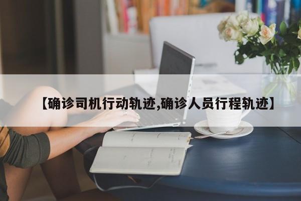 【确诊司机行动轨迹,确诊人员行程轨迹】