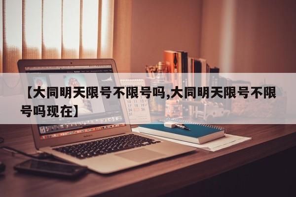 【大同明天限号不限号吗,大同明天限号不限号吗现在】