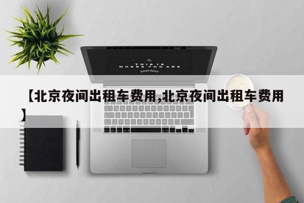 【北京夜间出租车费用,北京夜间出租车费用】