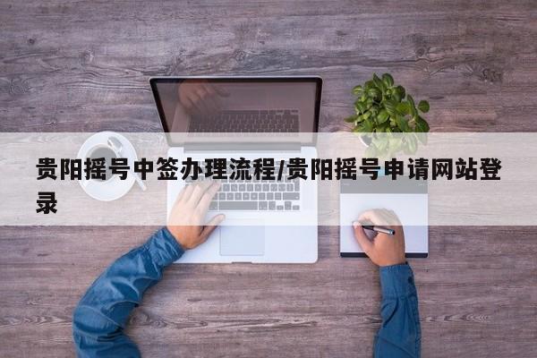 贵阳摇号中签办理流程/贵阳摇号申请网站登录