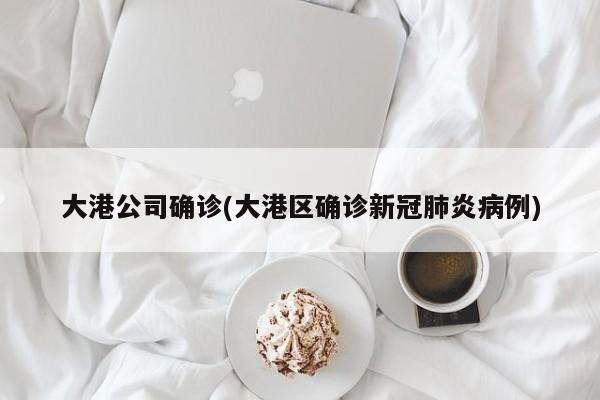 大港公司确诊(大港区确诊新冠肺炎病例)