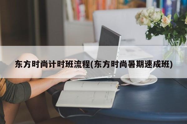东方时尚计时班流程(东方时尚暑期速成班)