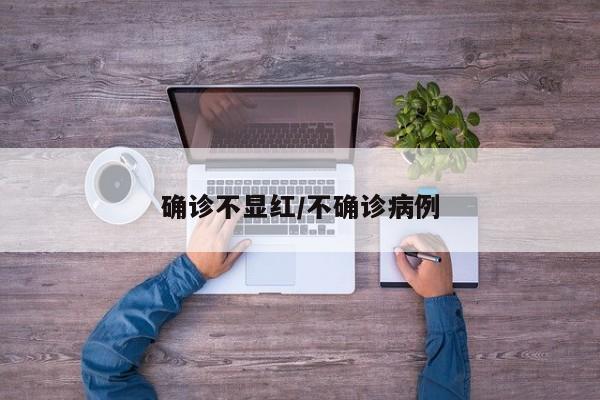 确诊不显红/不确诊病例