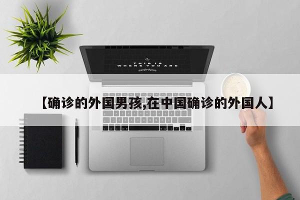 【确诊的外国男孩,在中国确诊的外国人】