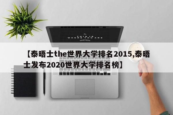 【泰晤士the世界大学排名2015,泰晤士发布2020世界大学排名榜】