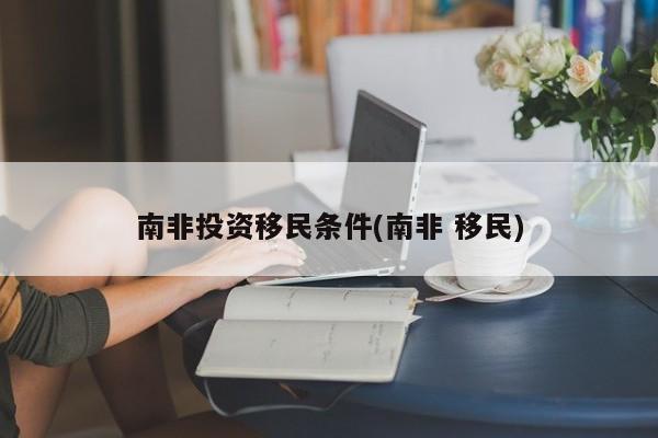南非投资移民条件(南非 移民)