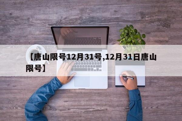 【唐山限号12月31号,12月31日唐山限号】
