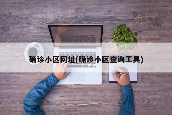 确诊小区网址(确诊小区查询工具)