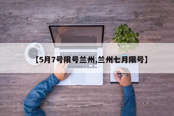 【5月7号限号兰州,兰州七月限号】