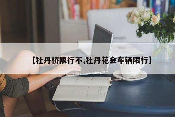 【牡丹桥限行不,牡丹花会车辆限行】