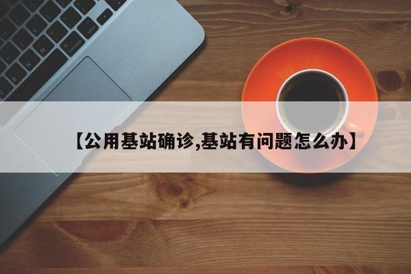 【公用基站确诊,基站有问题怎么办】