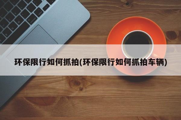环保限行如何抓拍(环保限行如何抓拍车辆)