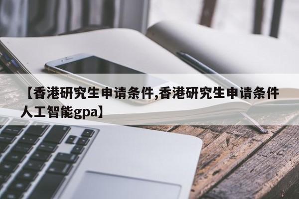 【香港研究生申请条件,香港研究生申请条件人工智能gpa】