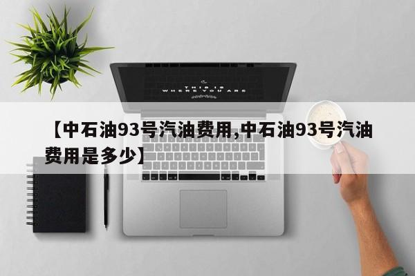 【中石油93号汽油费用,中石油93号汽油费用是多少】