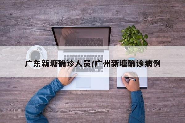 广东新塘确诊人员/广州新塘确诊病例
