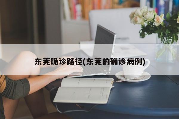 东莞确诊路径(东莞的确诊病例)