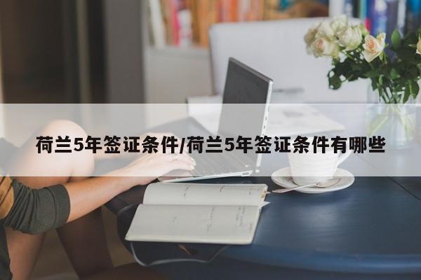 荷兰5年签证条件/荷兰5年签证条件有哪些