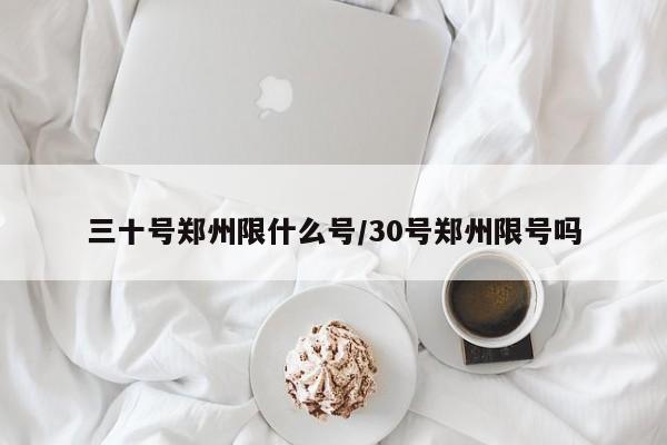 三十号郑州限什么号/30号郑州限号吗