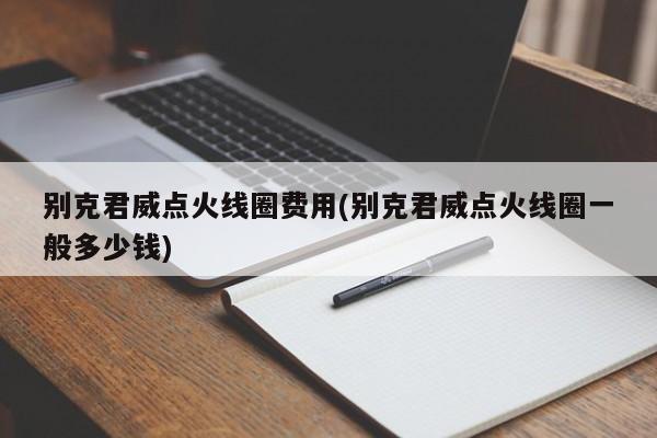 别克君威点火线圈费用(别克君威点火线圈一般多少钱)