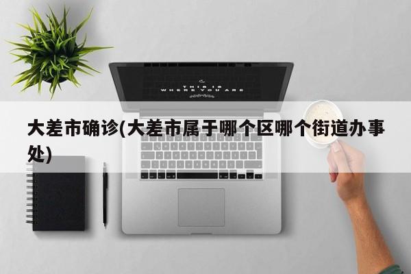 大差市确诊(大差市属于哪个区哪个街道办事处)