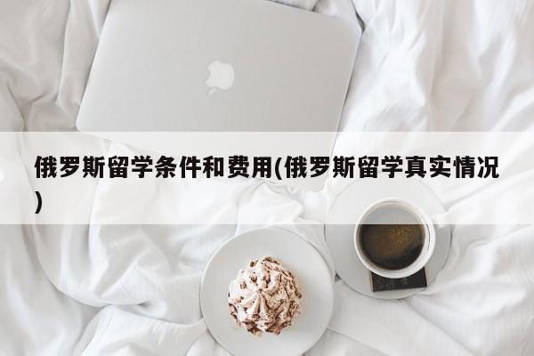 俄罗斯留学条件和费用(俄罗斯留学真实情况)