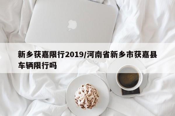 新乡获嘉限行2019/河南省新乡市获嘉县车辆限行吗