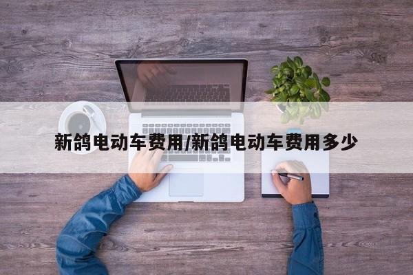 新鸽电动车费用/新鸽电动车费用多少