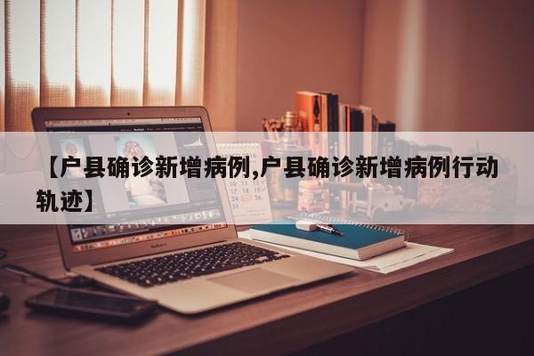 【户县确诊新增病例,户县确诊新增病例行动轨迹】