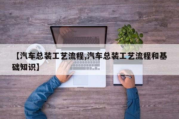 【汽车总装工艺流程,汽车总装工艺流程和基础知识】