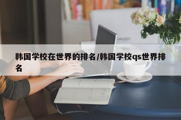 韩国学校在世界的排名/韩国学校qs世界排名