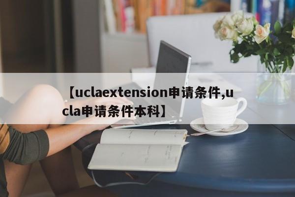 【uclaextension申请条件,ucla申请条件本科】