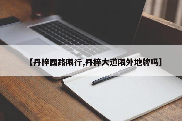 【丹梓西路限行,丹梓大道限外地牌吗】