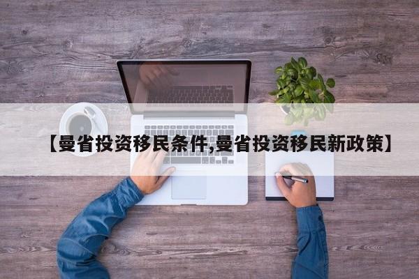 【曼省投资移民条件,曼省投资移民新政策】