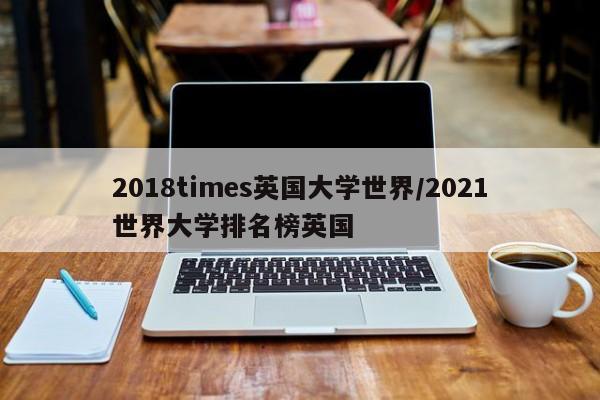 2018times英国大学世界/2021世界大学排名榜英国