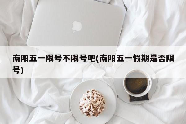 南阳五一限号不限号吧(南阳五一假期是否限号)