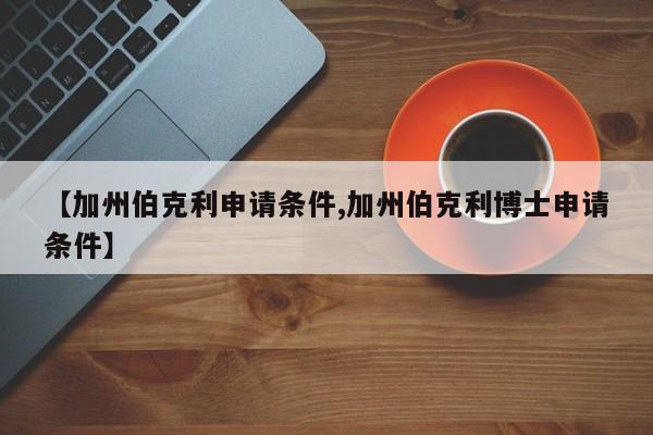 【加州伯克利申请条件,加州伯克利博士申请条件】